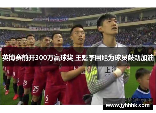 英博赛前开300万赢球奖 王魁李国旭为球员鼓劲加油