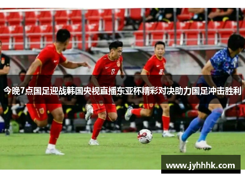 今晚7点国足迎战韩国央视直播东亚杯精彩对决助力国足冲击胜利