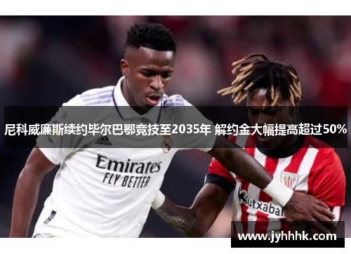 尼科威廉斯续约毕尔巴鄂竞技至2035年 解约金大幅提高超过50%