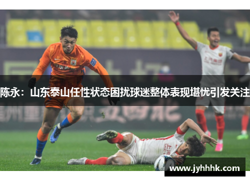 陈永:山东泰山任性状态困扰球迷整体表现堪忧引发关注 陈永:山东泰山任性状态困扰球迷整体表现堪忧引发关注