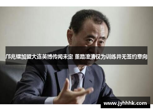 邝兆镭加盟大连英博传闻未定 董路澄清仅为训练并无签约意向