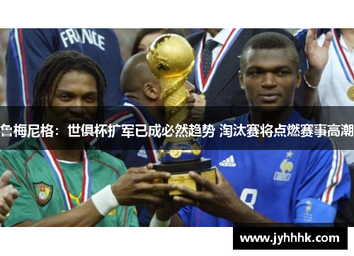 鲁梅尼格：世俱杯扩军已成必然趋势 淘汰赛将点燃赛事高潮